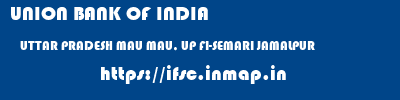 UNION BANK OF INDIA  UTTAR PRADESH MAU MAU, UP FI-SEMARI JAMALPUR  ifsc code